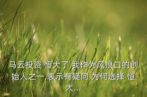 馬云投資 恒大了,我作為風浪口的創(chuàng)始人之一,表示有疑問,為何選擇 恒大...