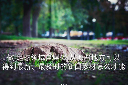 做 足球領(lǐng)域自媒體,從哪些地方可以得到最新、最及時的新聞素材怎么才能...