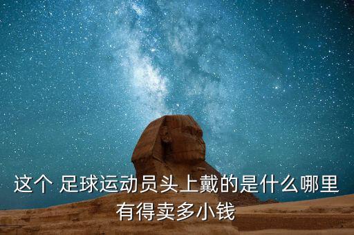 這個(gè) 足球運(yùn)動員頭上戴的是什么哪里有得賣多小錢