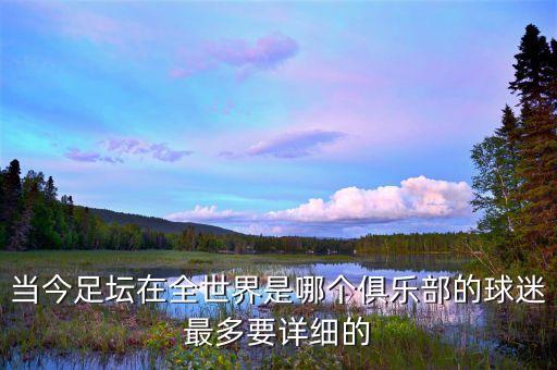 當(dāng)今足壇在全世界是哪個(gè)俱樂(lè)部的球迷最多要詳細(xì)的
