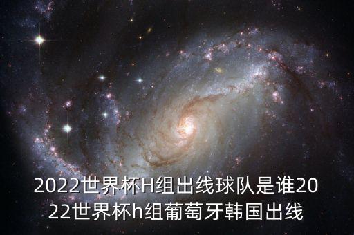 2022世界杯H組出線(xiàn)球隊是誰(shuí)2022世界杯h(huán)組葡萄牙韓國出線(xiàn)