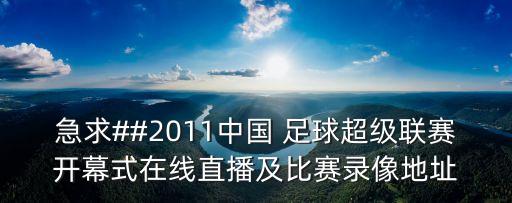 急求##2011中國(guó) 足球超級(jí)聯(lián)賽開幕式在線直播及比賽錄像地址