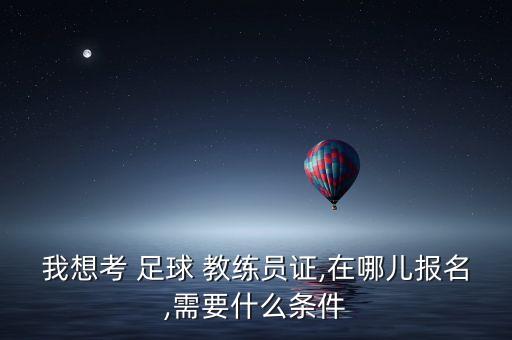 我想考 足球 教練員證,在哪兒報名,需要什么條件