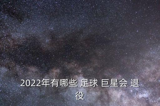 2022年有哪些 足球 巨星會(huì ) 退役