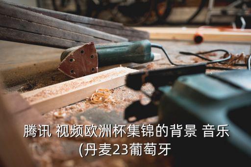  騰訊 視頻歐洲杯集錦的背景 音樂(丹麥23葡萄牙