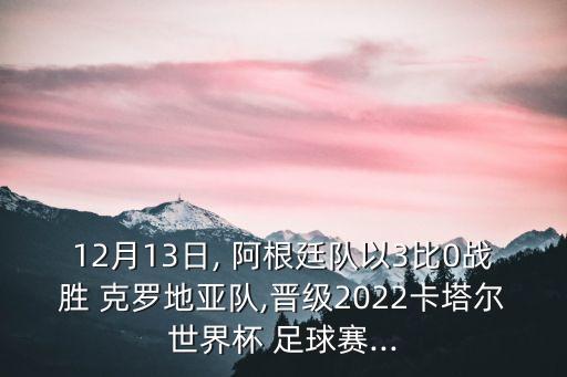 12月13日, 阿根廷隊(duì)以3比0戰(zhàn)勝 克羅地亞隊(duì),晉級(jí)2022卡塔爾世界杯 足球賽...