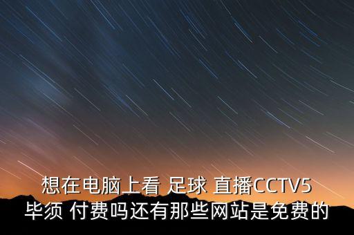 想在電腦上看 足球 直播CCTV5畢須 付費嗎還有那些網(wǎng)站是免費的