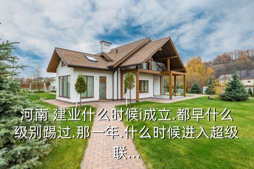 河南 建業(yè)什么時(shí)候i成立.都早什么級(jí)別踢過(guò).那一年.什么時(shí)候進(jìn)入超級(jí)聯(lián)...