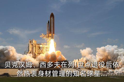 貝克漢姆、西多夫在列!盤點退役后依然熱衷身材管理的知名球星...