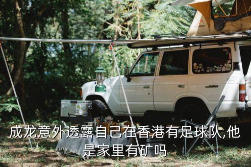 成龍意外透露自己在香港有足球隊,他是家里有礦嗎