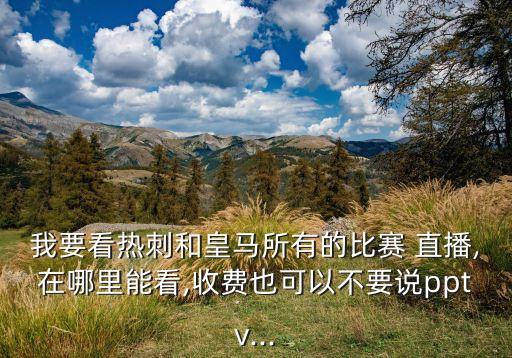 我要看熱刺和皇馬所有的比賽 直播,在哪里能看,收費也可以不要說pptv...