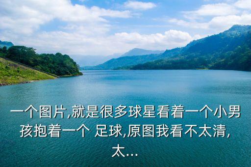 一個圖片,就是很多球星看著一個小男孩抱著一個 足球,原圖我看不太清,太...