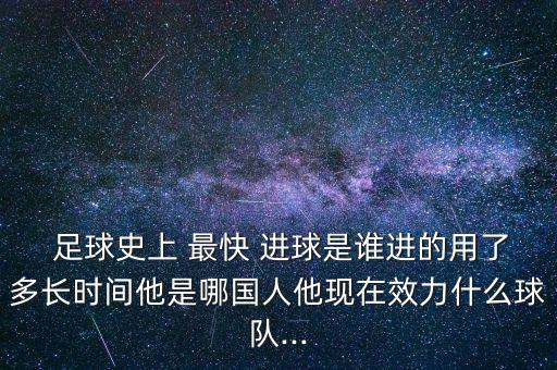  足球史上 最快 進(jìn)球是誰進(jìn)的用了多長時間他是哪國人他現(xiàn)在效力什么球隊...