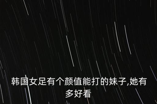  韓國女足有個顏值能打的妹子,她有多好看