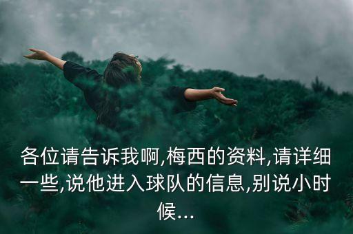 各位請告訴我啊,梅西的資料,請?jiān)敿?xì)一些,說他進(jìn)入球隊(duì)的信息,別說小時(shí)候...