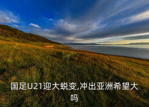 國足U21迎大蛻變,沖出亞洲希望大嗎