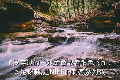 C羅穿過(guò)的一雙金色或者銀色的nike 足球鞋,是NIKE的刺客系列么