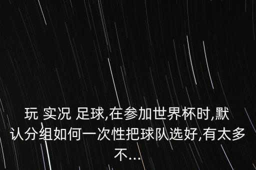 玩 實(shí)況 足球,在參加世界杯時(shí),默認分組如何一次性把球隊選好,有太多不...