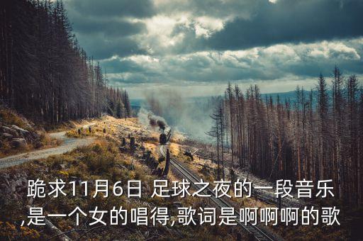 跪求11月6日 足球之夜的一段音樂,是一個女的唱得,歌詞是啊啊啊的歌