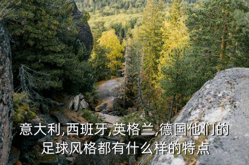 意大利,西班牙,英格蘭,德國他們的 足球風格都有什么樣的特點