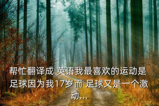 幫忙翻譯成 英語我最喜歡的運(yùn)動(dòng)是 足球因?yàn)槲?7歲而 足球又是一個(gè)激動(dòng)...