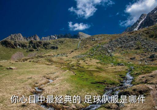 你心目中最經(jīng)典的 足球隊服是哪件