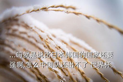 ...嗎就是說比日本韓國(guó)的國(guó)家還要強(qiáng)啊,怎么中國(guó)隊(duì)還出不了 世界杯...