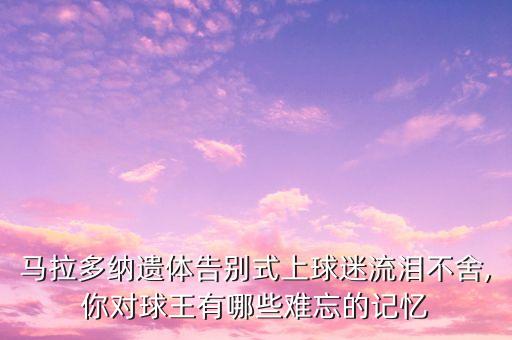 馬拉多納遺體告別式上球迷流淚不舍,你對球王有哪些難忘的記憶