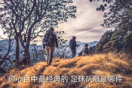 你心目中最經(jīng)典的 足球隊服是哪件