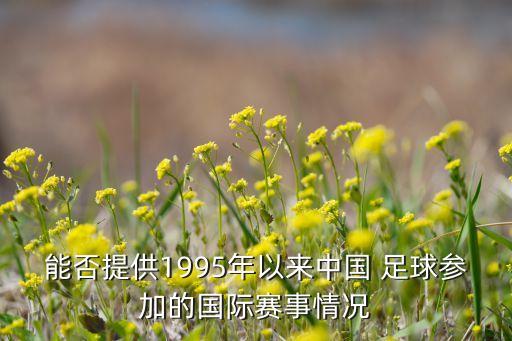 能否提供1995年以來中國 足球參加的國際賽事情況