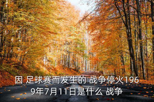 因 足球賽而發(fā)生的 戰(zhàn)爭?；?969年7月11日是什么 戰(zhàn)爭