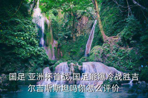 國足 亞洲杯首戰(zhàn),國足能爆冷戰(zhàn)勝吉爾吉斯斯坦嗎你怎么評價