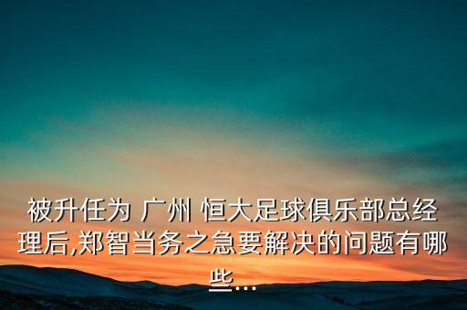 被升任為 廣州 恒大足球俱樂部總經(jīng)理后,鄭智當(dāng)務(wù)之急要解決的問題有哪些...