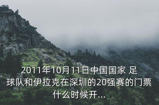 2011年10月11日中國(guó)國(guó)家 足球隊(duì)和伊拉克在深圳的20強(qiáng)賽的門票什么時(shí)候開...