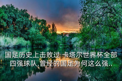 國足歷史上擊敗過 卡塔爾世界杯全部四強球隊,曾經(jīng)的國足為何這么強...