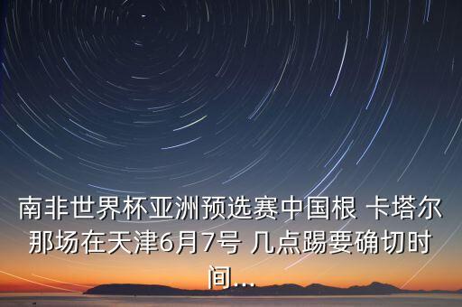 南非世界杯亞洲預(yù)選賽中國(guó)根 卡塔爾那場(chǎng)在天津6月7號(hào) 幾點(diǎn)踢要確切時(shí)間...