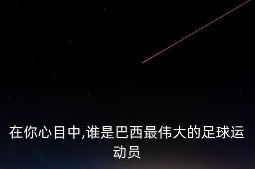 在你心目中,誰是巴西最偉大的足球運(yùn)動(dòng)員
