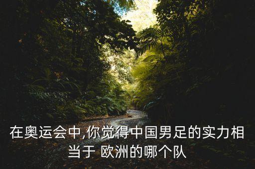 在奧運(yùn)會(huì)中,你覺(jué)得中國(guó)男足的實(shí)力相當(dāng)于 歐洲的哪個(gè)隊(duì)
