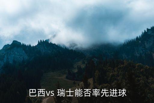  巴西vs 瑞士能否率先進(jìn)球