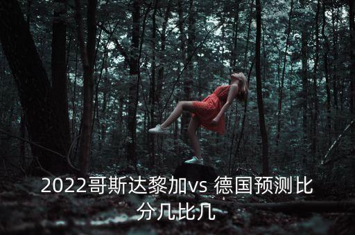 2022哥斯達(dá)黎加vs 德國預(yù)測比分幾比幾