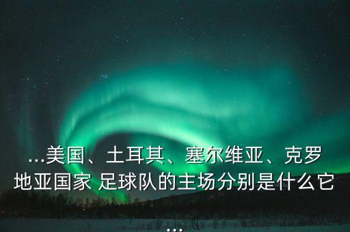 ...美國(guó)、土耳其、塞爾維亞、克羅地亞國(guó)家 足球隊(duì)的主場(chǎng)分別是什么它...