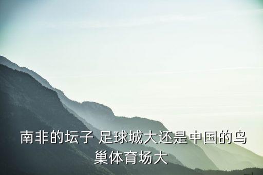  南非的壇子 足球城大還是中國(guó)的鳥巢體育場(chǎng)大