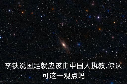 李鐵說國足就應(yīng)該由中國人執(zhí)教,你認(rèn)可這一觀點(diǎn)嗎