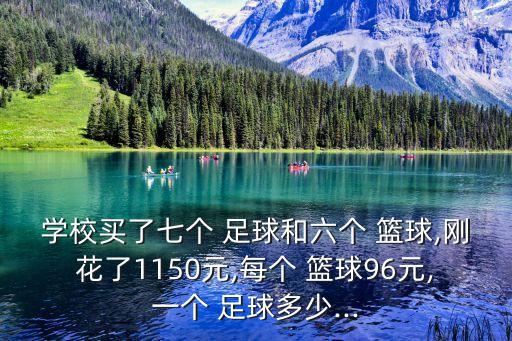 學(xué)校買(mǎi)了七個(gè) 足球和六個(gè) 籃球,剛花了1150元,每個(gè) 籃球96元,一個(gè) 足球多少...